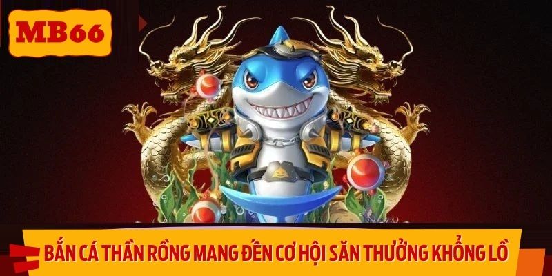 Bắn cá thần rồng mang đến cơ hội săn thưởng khổng lồ