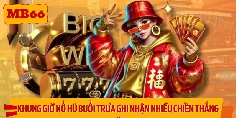 Khung giờ nổ hũ buổi trưa ghi nhận nhiều chiến thắng lớn